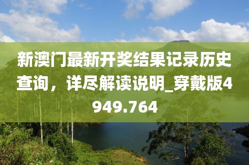 新澳門最新開獎結(jié)果記錄歷史查詢，詳盡解讀說明_穿戴版4949.764