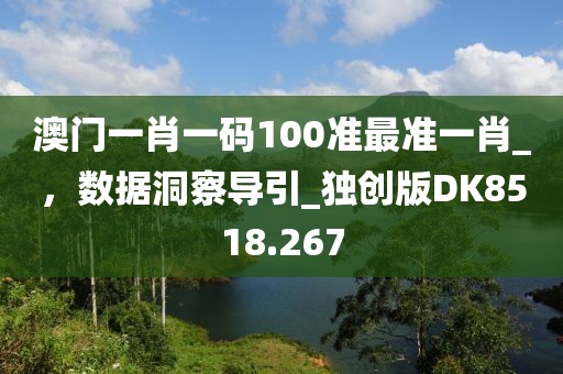 澳門一肖一碼100準最準一肖_，數(shù)據(jù)洞察導引_獨創(chuàng)版DK8518.267