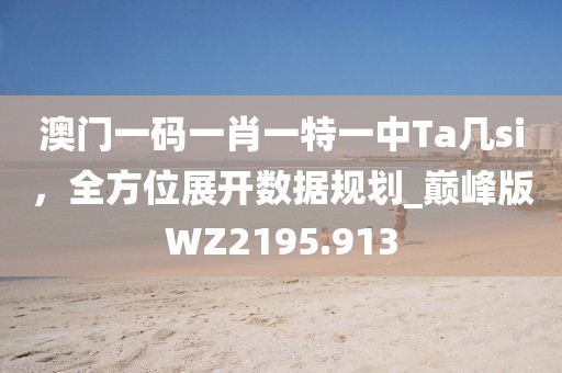 澳門一碼一肖一特一中Ta幾si，全方位展開數(shù)據(jù)規(guī)劃_巔峰版WZ2195.913