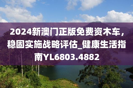 2024新澳門正版免費(fèi)資木車，穩(wěn)固實(shí)施戰(zhàn)略評(píng)估_健康生活指南YL6803.4882