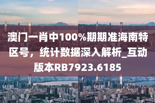 澳門一肖中100%期期準海南特區(qū)號，統(tǒng)計數(shù)據(jù)深入解析_互動版本RB7923.6185