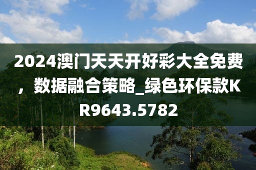 2024澳門天天開好彩大全免費(fèi)，數(shù)據(jù)融合策略_綠色環(huán)?？頚R9643.5782