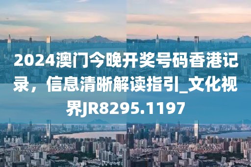 2024澳門今晚開獎號碼香港記錄，信息清晰解讀指引_文化視界JR8295.1197