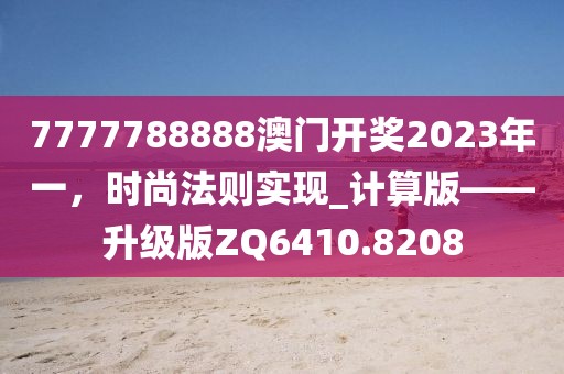 7777788888澳門開獎2023年一，時尚法則實現(xiàn)_計算版——升級版ZQ6410.8208