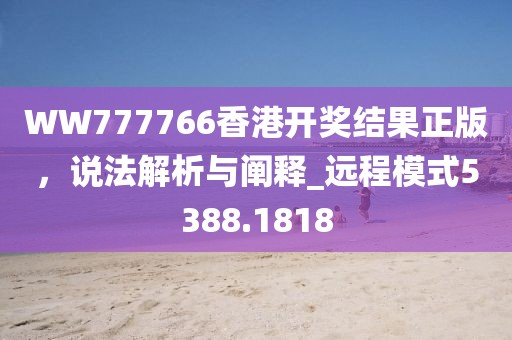 WW777766香港開獎結(jié)果正版，說法解析與闡釋_遠(yuǎn)程模式5388.1818