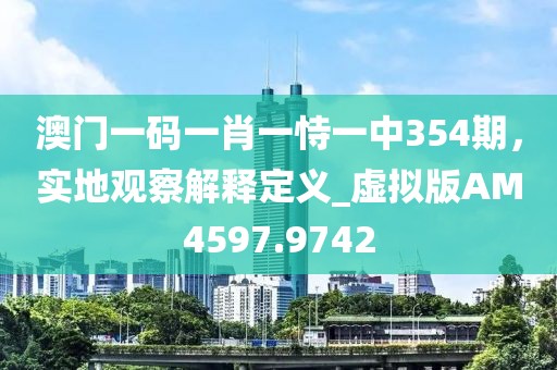 澳門一碼一肖一恃一中354期，實地觀察解釋定義_虛擬版AM4597.9742