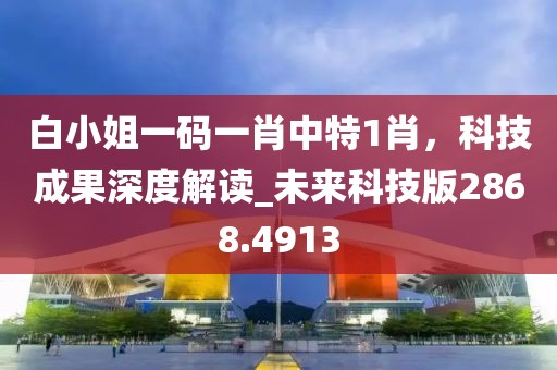白小姐一碼一肖中特1肖，科技成果深度解讀_未來科技版2868.4913