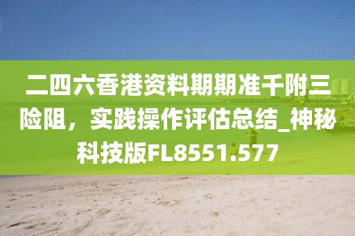 二四六香港資料期期準(zhǔn)千附三險(xiǎn)阻，實(shí)踐操作評估總結(jié)_神秘科技版FL8551.577