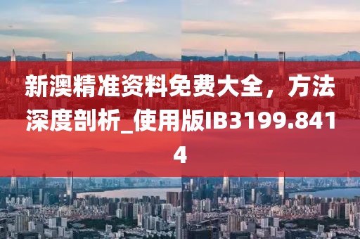 新澳精準資料免費大全，方法深度剖析_使用版IB3199.8414