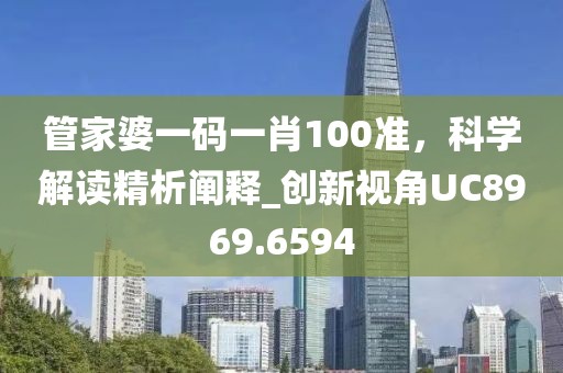 管家婆一碼一肖100準，科學解讀精析闡釋_創(chuàng)新視角UC8969.6594