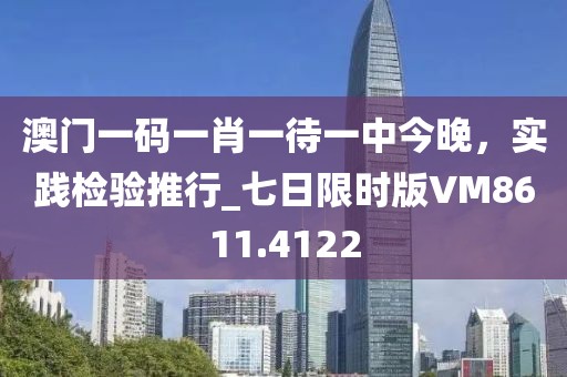 澳門一碼一肖一待一中今晚，實踐檢驗推行_七日限時版VM8611.4122