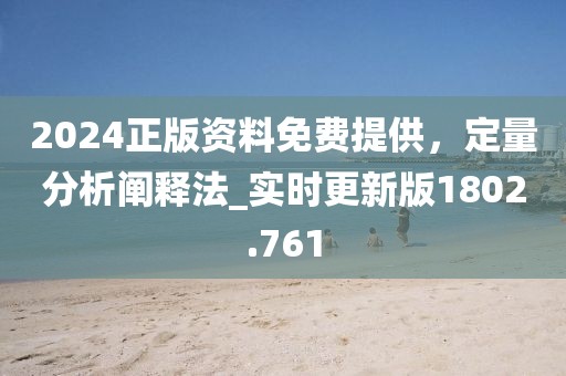2024正版資料免費(fèi)提供，定量分析闡釋法_實(shí)時(shí)更新版1802.761