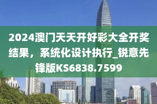 2024澳門天天開好彩大全開獎結(jié)果，系統(tǒng)化設計執(zhí)行_銳意先鋒版KS6838.7599
