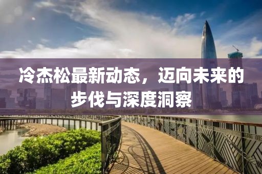 冷杰松最新動態(tài)，邁向未來的步伐與深度洞察