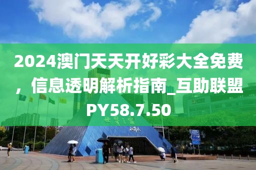 2024澳門天天開好彩大全免費，信息透明解析指南_互助聯(lián)盟PY58.7.50