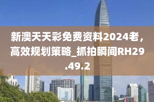 新澳天天彩免費(fèi)資料2024老，高效規(guī)劃策略_抓拍瞬間RH29.49.2