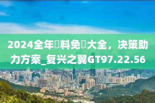 2024全年資料免費(fèi)大全，決策助力方案_復(fù)興之翼GT97.22.56