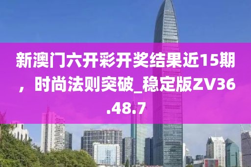 新澳門六開彩開獎結(jié)果近15期，時(shí)尚法則突破_穩(wěn)定版ZV36.48.7