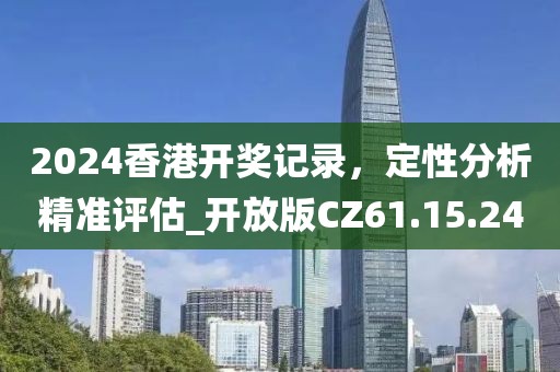 2024香港開獎記錄，定性分析精準(zhǔn)評估_開放版CZ61.15.24