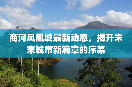 商河鳳凰城最新動(dòng)態(tài)，揭開(kāi)未來(lái)城市新篇章的序幕