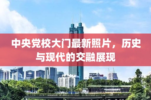 中央黨校大門最新照片，歷史與現(xiàn)代的交融展現(xiàn)