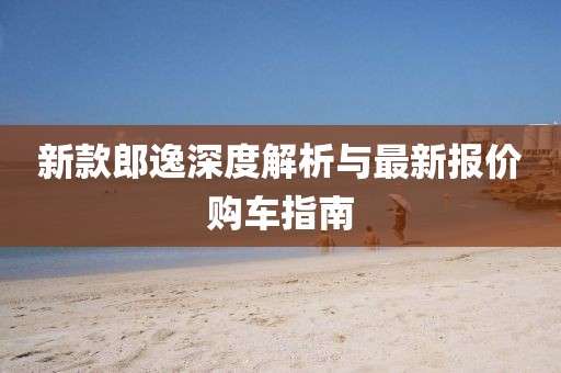 新款郎逸深度解析與最新報價購車指南