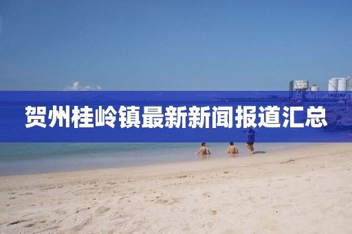 賀州桂嶺鎮(zhèn)最新新聞報(bào)道匯總