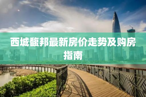 西城馥邦最新房?jī)r(jià)走勢(shì)及購(gòu)房指南