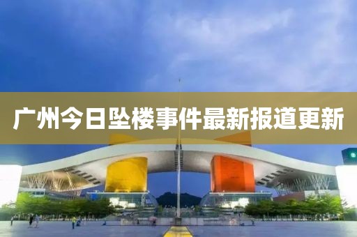 廣州今日墜樓事件最新報道更新