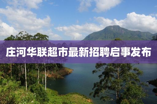 莊河華聯(lián)超市最新招聘啟事發(fā)布