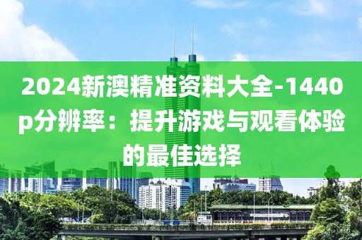 2024新澳精準(zhǔn)資料大全-1440p分辨率：提升游戲與觀看體驗(yàn)的最佳選擇