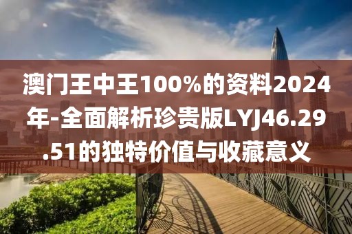 澳門王中王100%的資料2024年-全面解析珍貴版LYJ46.29.51的獨特價值與收藏意義