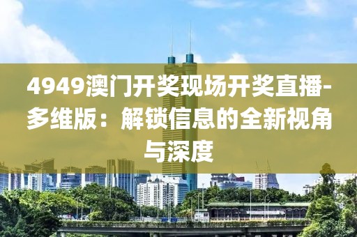 4949澳門開獎(jiǎng)現(xiàn)場開獎(jiǎng)直播-多維版：解鎖信息的全新視角與深度