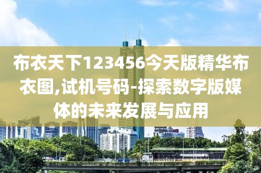 布衣天下123456今天版精華布衣圖,試機(jī)號碼-探索數(shù)字版媒體的未來發(fā)展與應(yīng)用