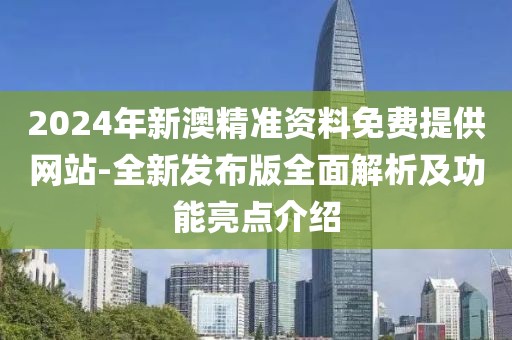 2024年新澳精準(zhǔn)資料免費(fèi)提供網(wǎng)站-全新發(fā)布版全面解析及功能亮點(diǎn)介紹