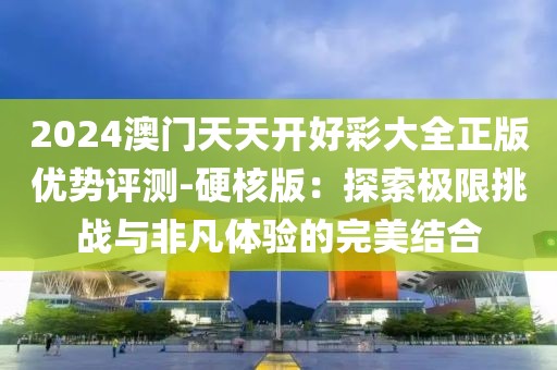 2024澳門(mén)天天開(kāi)好彩大全正版優(yōu)勢(shì)評(píng)測(cè)-硬核版：探索極限挑戰(zhàn)與非凡體驗(yàn)的完美結(jié)合