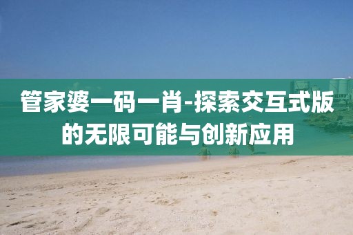 管家婆一碼一肖-探索交互式版的無限可能與創(chuàng)新應(yīng)用