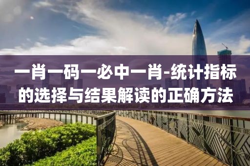一肖一碼一必中一肖-統(tǒng)計(jì)指標(biāo)的選擇與結(jié)果解讀的正確方法