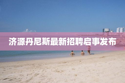 濟(jì)源丹尼斯最新招聘啟事發(fā)布