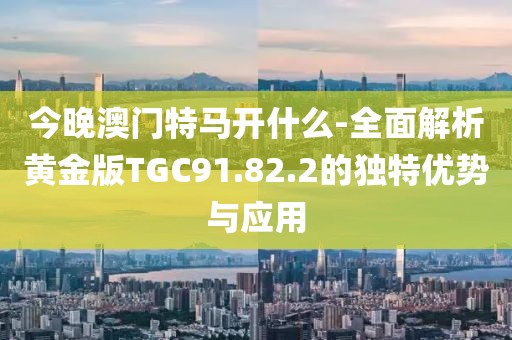 今晚澳門(mén)特馬開(kāi)什么-全面解析黃金版TGC91.82.2的獨(dú)特優(yōu)勢(shì)與應(yīng)用