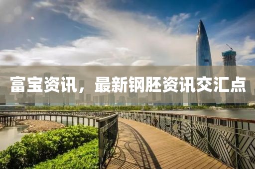 富寶資訊，最新鋼胚資訊交匯點(diǎn)