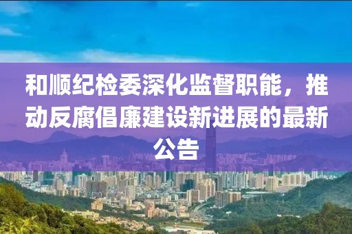 和順紀(jì)檢委深化監(jiān)督職能，推動反腐倡廉建設(shè)新進(jìn)展的最新公告