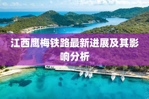 江西鷹梅鐵路最新進(jìn)展及其影響分析