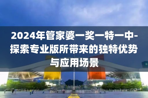 2024年管家婆一獎(jiǎng)一特一中-探索專業(yè)版所帶來的獨(dú)特優(yōu)勢(shì)與應(yīng)用場(chǎng)景