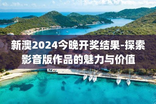 新澳2024今晚開獎結果-探索影音版作品的魅力與價值