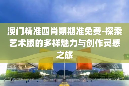 澳門精準(zhǔn)四肖期期準(zhǔn)免費(fèi)-探索藝術(shù)版的多樣魅力與創(chuàng)作靈感之旅