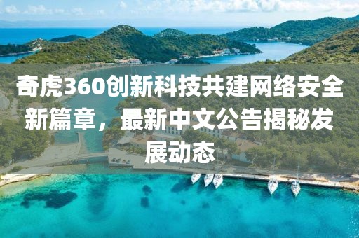 奇虎360創(chuàng)新科技共建網(wǎng)絡(luò)安全新篇章，最新中文公告揭秘發(fā)展動(dòng)態(tài)