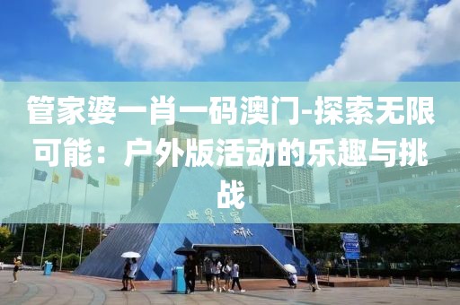 管家婆一肖一碼澳門(mén)-探索無(wú)限可能：戶(hù)外版活動(dòng)的樂(lè)趣與挑戰(zhàn)
