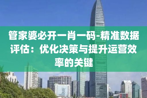 管家婆必開(kāi)一肖一碼-精準(zhǔn)數(shù)據(jù)評(píng)估：優(yōu)化決策與提升運(yùn)營(yíng)效率的關(guān)鍵