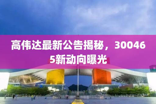 高偉達最新公告揭秘，300465新動向曝光